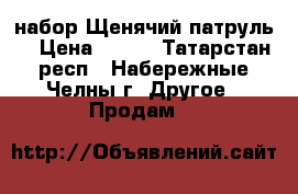 набор Щенячий патруль  › Цена ­ 800 - Татарстан респ., Набережные Челны г. Другое » Продам   